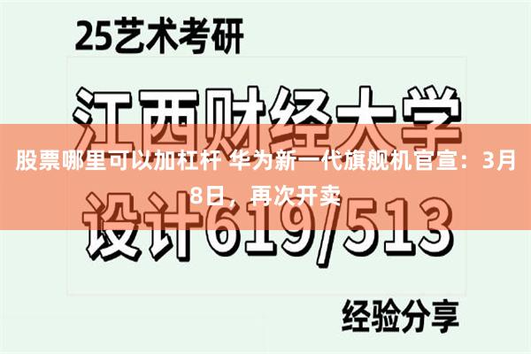 股票哪里可以加杠杆 华为新一代旗舰机官宣：3月8日，再次开卖