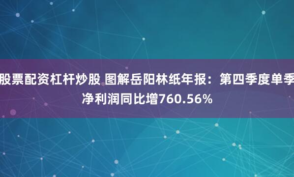 股票配资杠杆炒股 图解岳阳林纸年报：第四季度单季净利润同比增760.56%