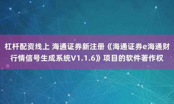 杠杆配资线上 海通证券新注册《海通证券e海通财行情信号生成系统V1.1.6》项目的软件著作权