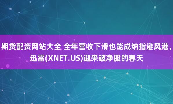 期货配资网站大全 全年营收下滑也能成纳指避风港，迅雷(XNET.US)迎来破净股的春天