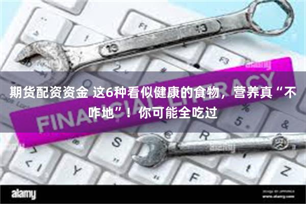 期货配资资金 这6种看似健康的食物，营养真“不咋地”！你可能全吃过
