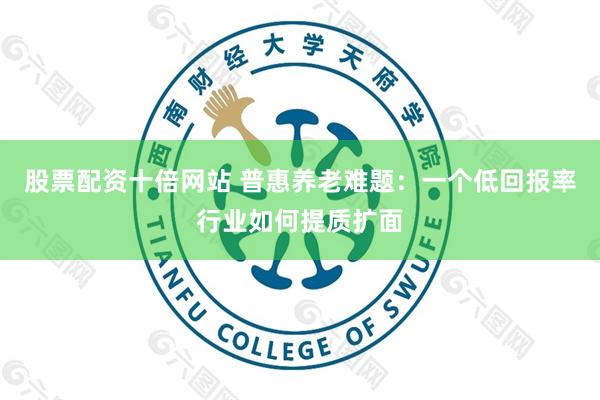 股票配资十倍网站 普惠养老难题：一个低回报率行业如何提质扩面