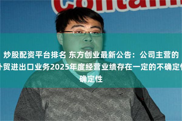 炒股配资平台排名 东方创业最新公告：公司主营的外贸进出口业务2025年度经营业绩存在一定的不确定性