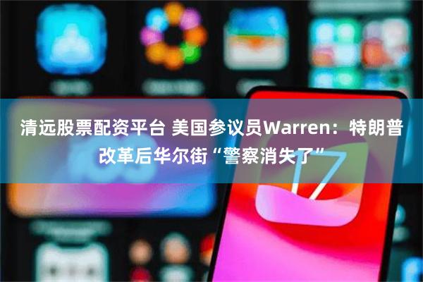 清远股票配资平台 美国参议员Warren：特朗普改革后华尔街“警察消失了”
