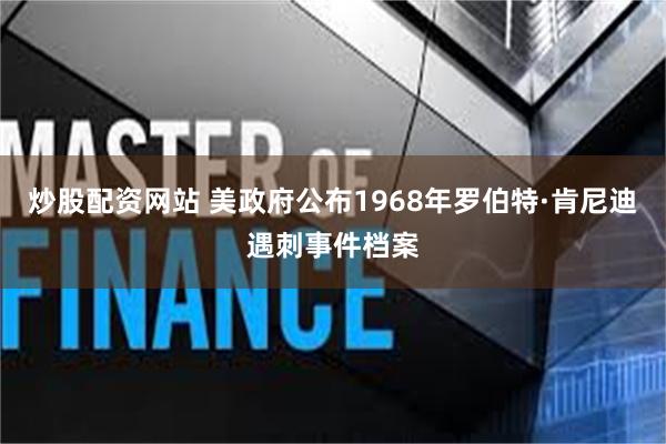 炒股配资网站 美政府公布1968年罗伯特·肯尼迪遇刺事件档案