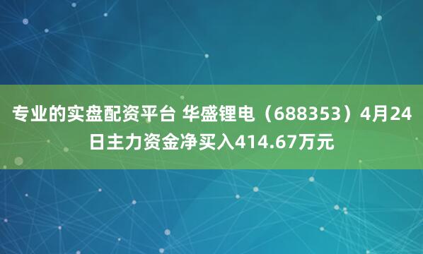 专业的实盘配资平台 华盛锂电（688353）4月24日主力资金净买入414.67万元