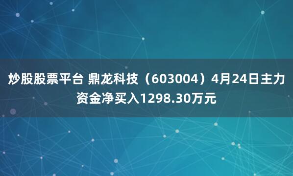 炒股股票平台 鼎龙科技（603004）4月24日主力资金净买入1298.30万元