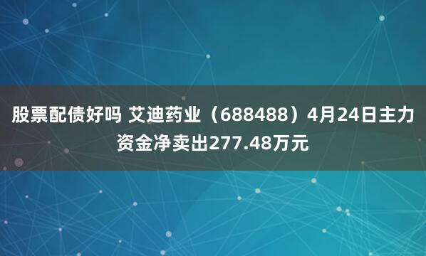 股票配债好吗 艾迪药业（688488）4月24日主力资金净卖出277.48万元
