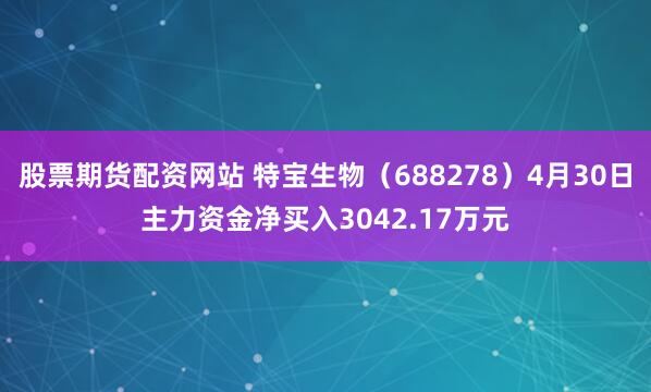 股票期货配资网站 特宝生物（688278）4月30日主力资金净买入3042.17万元