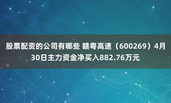 股票配资的公司有哪些 赣粤高速（600269）4月30日主力资金净买入882.76万元