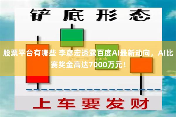 股票平台有哪些 李彦宏透露百度AI最新动向，AI比赛奖金高达7000万元！