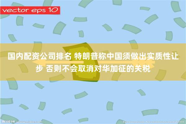 国内配资公司排名 特朗普称中国须做出实质性让步 否则不会取消对华加征的关税