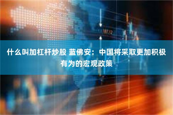 什么叫加杠杆炒股 蓝佛安：中国将采取更加积极有为的宏观政策
