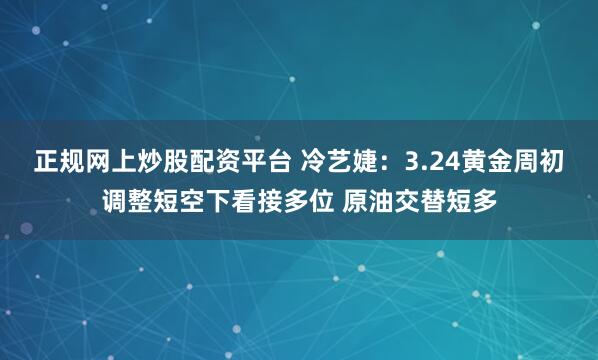 正规网上炒股配资平台 冷艺婕：3.24黄金周初调整短空下看接多位 原油交替短多