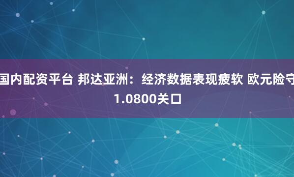 国内配资平台 邦达亚洲：经济数据表现疲软 欧元险守1.0800关口