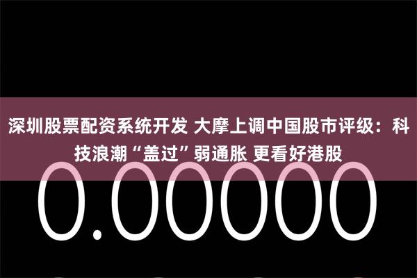 深圳股票配资系统开发 大摩上调中国股市评级：科技浪潮“盖过”弱通胀 更看好港股
