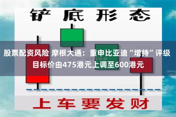 股票配资风险 摩根大通：重申比亚迪“增持”评级 目标价由475港元上调至600港元