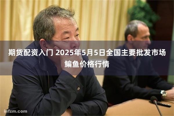 期货配资入门 2025年5月5日全国主要批发市场鳊鱼价格行情