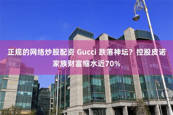 正规的网络炒股配资 Gucci 跌落神坛？控股皮诺家族财富缩水近70%