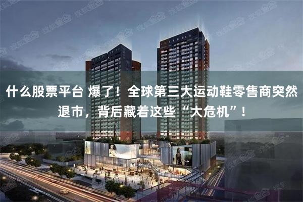 什么股票平台 爆了！全球第三大运动鞋零售商突然退市，背后藏着这些 “大危机”！