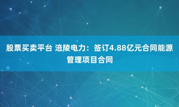 股票买卖平台 涪陵电力：签订4.88亿元合同能源管理项目合同