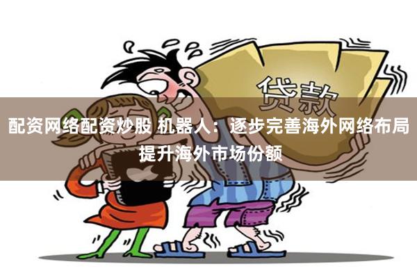 配资网络配资炒股 机器人：逐步完善海外网络布局 提升海外市场份额