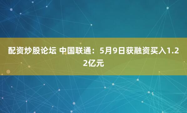 配资炒股论坛 中国联通：5月9日获融资买入1.22亿元