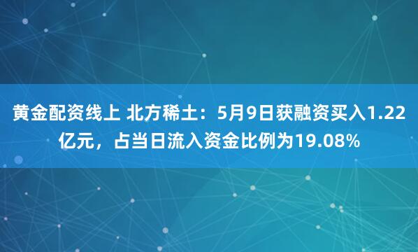 黄金配资线上 北方稀土：5月9日获融资买入1.22亿元，占当日流入资金比例为19.08%