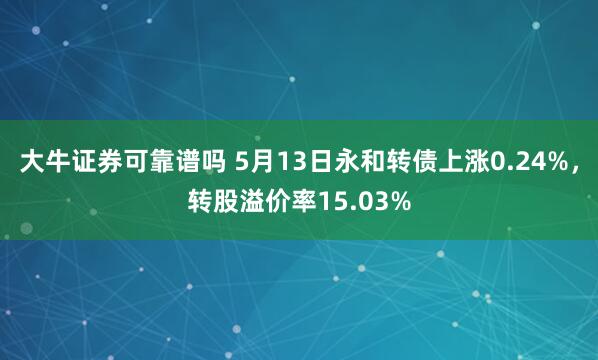 大牛证券可靠谱吗 5月13日永和转债上涨0.24%，转股溢价率15.03%