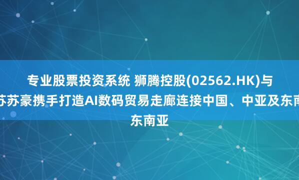 专业股票投资系统 狮腾控股(02562.HK)与江苏苏豪携手打造AI数码贸易走廊连接中国、中亚及东南亚