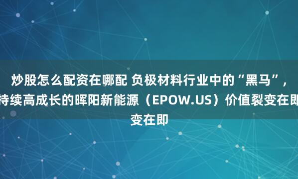 炒股怎么配资在哪配 负极材料行业中的“黑马”，持续高成长的晖阳新能源（EPOW.US）价值裂变在即