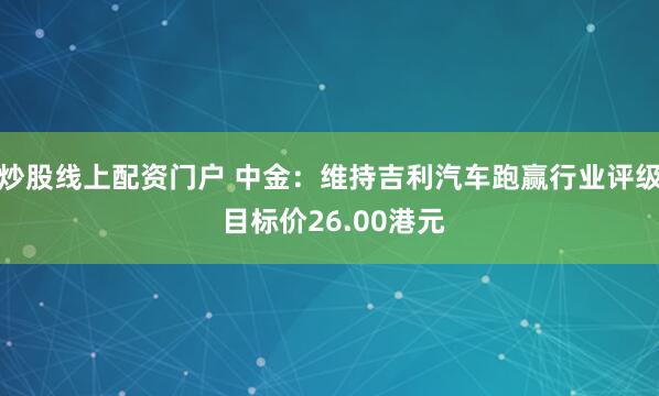 炒股线上配资门户 中金：维持吉利汽车跑赢行业评级 目标价26.00港元