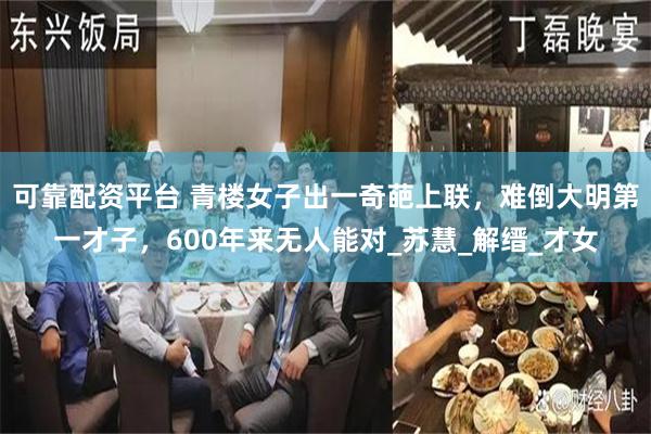 可靠配资平台 青楼女子出一奇葩上联，难倒大明第一才子，600年来无人能对_苏慧_解缙_才女