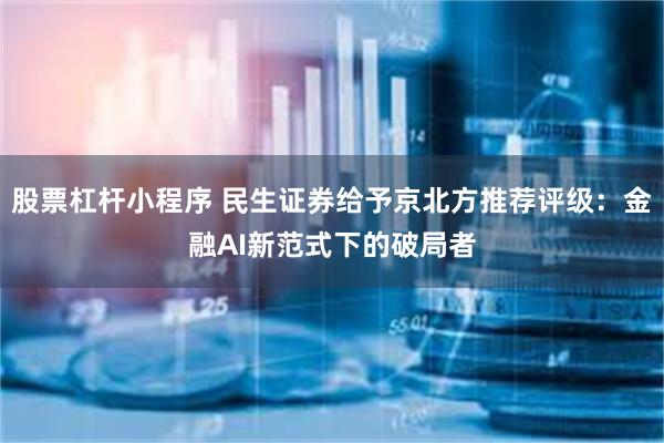 股票杠杆小程序 民生证券给予京北方推荐评级：金融AI新范式下的破局者