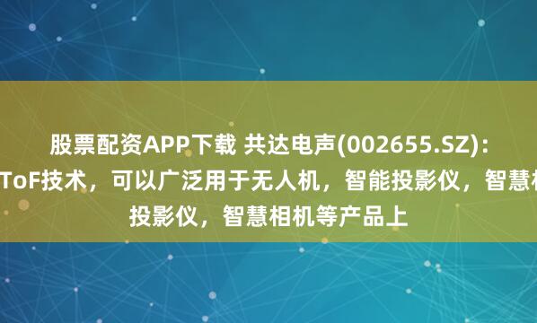 股票配资APP下载 共达电声(002655.SZ)：公司的DM - ToF技术，可以广泛用于无人机，智能投影仪，智慧相机等产品上