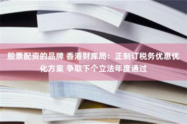 股票配资的品牌 香港财库局：正制订税务优惠优化方案 争取下个立法年度通过
