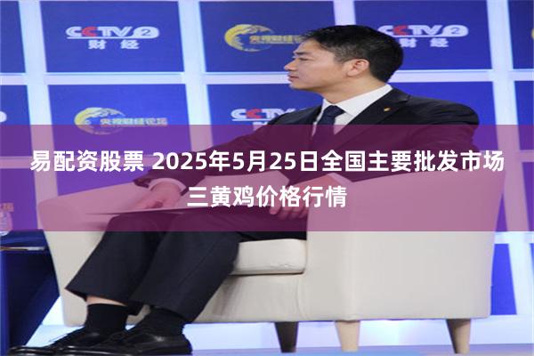 易配资股票 2025年5月25日全国主要批发市场三黄鸡价格行情