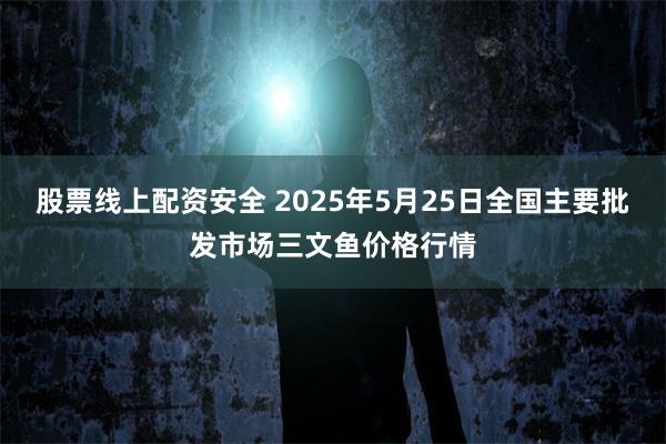 股票线上配资安全 2025年5月25日全国主要批发市场三文鱼价格行情