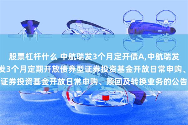股票杠杆什么 中航瑞发3个月定开债A,中航瑞发3个月定开债C: 中航瑞发3个月定期开放债券型证券投资基金开放日常申购、赎回及转换业务的公告