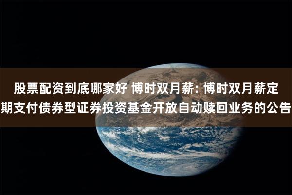 股票配资到底哪家好 博时双月薪: 博时双月薪定期支付债券型证券投资基金开放自动赎回业务的公告