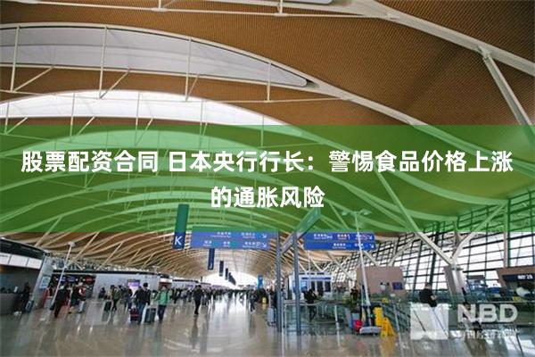 股票配资合同 日本央行行长：警惕食品价格上涨的通胀风险