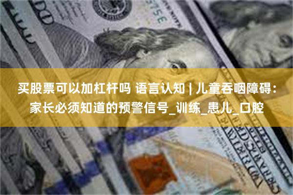 买股票可以加杠杆吗 语言认知 | 儿童吞咽障碍：家长必须知道的预警信号_训练_患儿_口腔