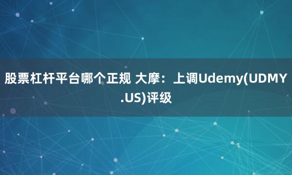 股票杠杆平台哪个正规 大摩：上调Udemy(UDMY.US)评级
