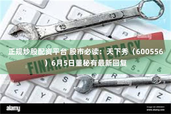 正规炒股配资平台 股市必读：天下秀（600556）6月5日董秘有最新回复