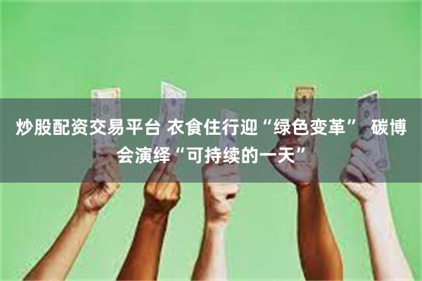 炒股配资交易平台 衣食住行迎“绿色变革”  碳博会演绎“可持续的一天”
