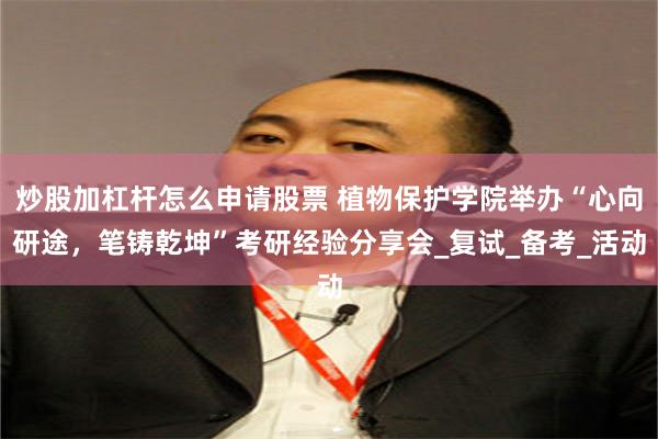 炒股加杠杆怎么申请股票 植物保护学院举办“心向研途，笔铸乾坤”考研经验分享会_复试_备考_活动