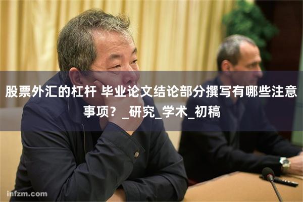 股票外汇的杠杆 毕业论文结论部分撰写有哪些注意事项？_研究_学术_初稿