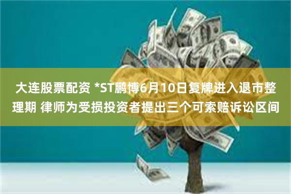 大连股票配资 *ST鹏博6月10日复牌进入退市整理期 律师为受损投资者提出三个可索赔诉讼区间