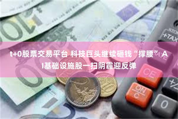 t+0股票交易平台 科技巨头继续砸钱“撑腰” AI基础设施股一扫阴霾迎反弹