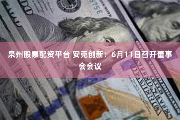 泉州股票配资平台 安克创新：6月11日召开董事会会议